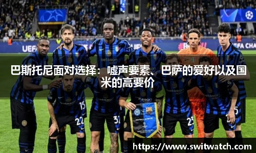 巴斯托尼面对选择：嘘声要素、巴萨的爱好以及国米的高要价