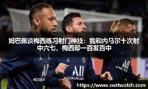 姆巴佩谈梅西练习射门神技：我和内马尔十次射中六七，梅西却一百发百中