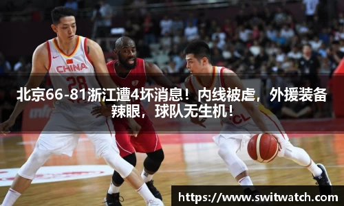 北京66-81浙江遭4坏消息！内线被虐，外援装备辣眼，球队无生机！