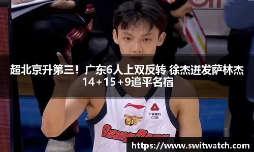 超北京升第三！广东6人上双反转 徐杰迸发萨林杰14+15+9追平名宿