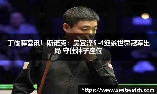丁俊晖喜讯！斯诺克：吴宜泽5-4绝杀世界冠军出局 守住种子座位