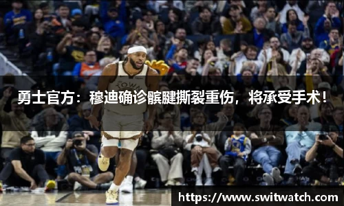 勇士官方：穆迪确诊髌腱撕裂重伤，将承受手术！