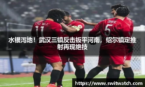 水银泻地！武汉三镇反击扳平河南，绍尔镇定推射再现绝技